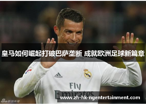 皇马如何崛起打破巴萨垄断 成就欧洲足球新篇章 皇马如何崛起打破巴萨垄断 成就欧洲足球新篇章