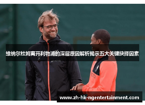 维纳尔杜姆离开利物浦的深层原因解析揭示五大关键抉择因素 维纳尔杜姆离开利物浦的深层原因解析揭示五大关键抉择因素