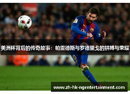 美洲杯背后的传奇故事:帕雷德斯与罗德里戈的拼搏与荣耀 美洲杯背后的传奇故事:帕雷德斯与罗德里戈的拼搏与荣耀