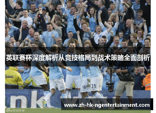 英联赛杯深度解析从竞技格局到战术策略全面剖析