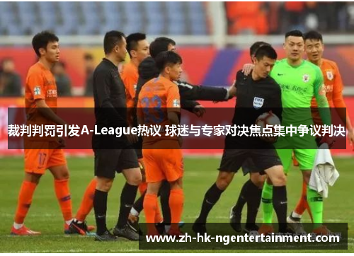 裁判判罚引发A-League热议 球迷与专家对决焦点集中争议判决