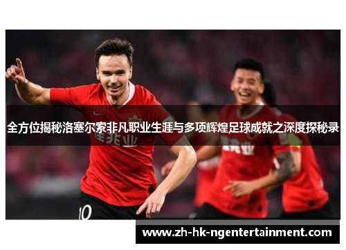 全方位揭秘洛塞尔索非凡职业生涯与多项辉煌足球成就之深度探秘录