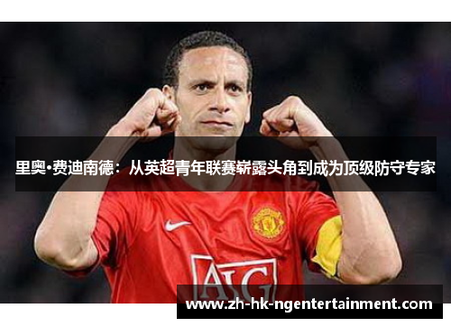 里奥·费迪南德：从英超青年联赛崭露头角到成为顶级防守专家