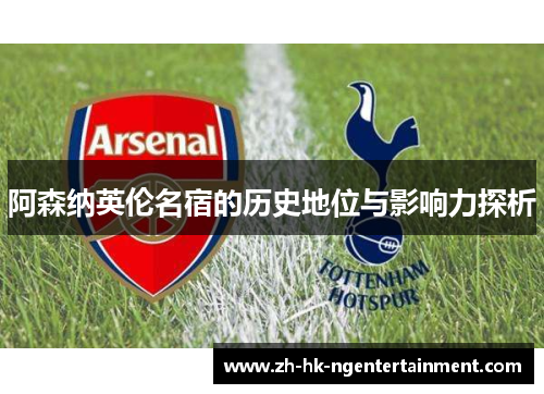 阿森纳英伦名宿的历史地位与影响力探析