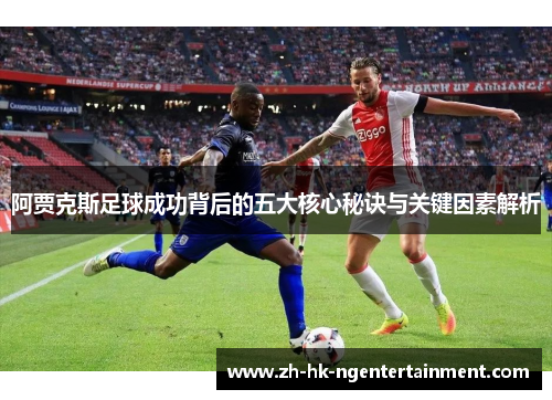 阿贾克斯足球成功背后的五大核心秘诀与关键因素解析 阿贾克斯足球成功背后的五大核心秘诀与关键因素解析