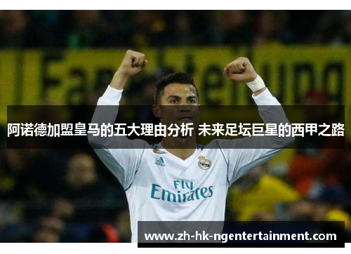 阿诺德加盟皇马的五大理由分析 未来足坛巨星的西甲之路 阿诺德加盟皇马的五大理由分析 未来足坛巨星的西甲之路