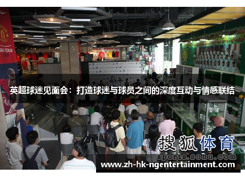 英超球迷见面会:打造球迷与球员之间的深度互动与情感联结 英超球迷见面会:打造球迷与球员之间的深度互动与情感联结