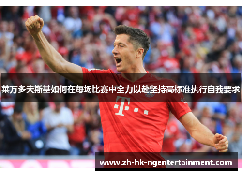 莱万多夫斯基如何在每场比赛中全力以赴坚持高标准执行自我要求