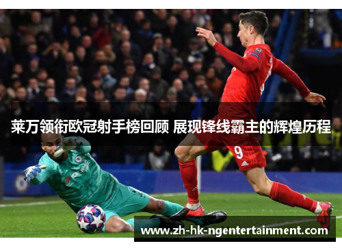 莱万领衔欧冠射手榜回顾 展现锋线霸主的辉煌历程