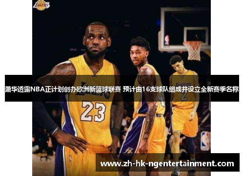 萧华透露NBA正计划创办欧洲新篮球联赛 预计由16支球队组成并设立全新赛季名称 萧华透露NBA正计划创办欧洲新篮球联赛 预计由16支球队组成并设立全新赛季名称