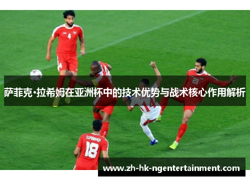 萨菲克·拉希姆在亚洲杯中的技术优势与战术核心作用解析