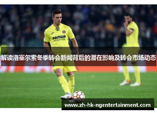 解读洛塞尔索冬季转会新闻背后的潜在影响及转会市场动态