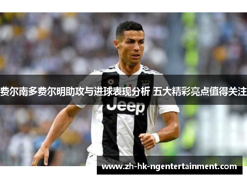 费尔南多费尔明助攻与进球表现分析 五大精彩亮点值得关注