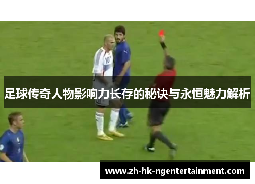 足球传奇人物影响力长存的秘诀与永恒魅力解析