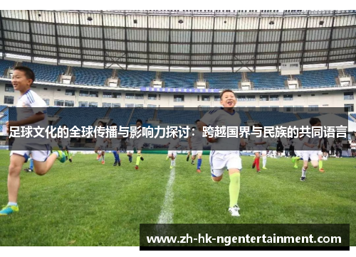 足球文化的全球传播与影响力探讨：跨越国界与民族的共同语言