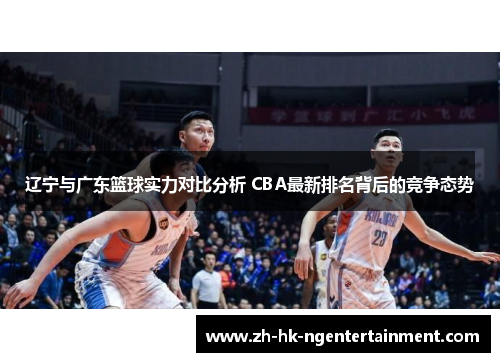辽宁与广东篮球实力对比分析 CBA最新排名背后的竞争态势 辽宁与广东篮球实力对比分析 CBA最新排名背后的竞争态势