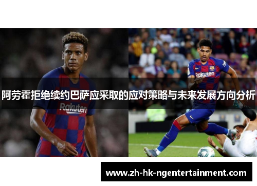 阿劳霍拒绝续约巴萨应采取的应对策略与未来发展方向分析 阿劳霍拒绝续约巴萨应采取的应对策略与未来发展方向分析