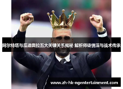 阿尔特塔与瓜迪奥拉五大关键关系揭秘 解析师徒情深与战术传承 阿尔特塔与瓜迪奥拉五大关键关系揭秘 解析师徒情深与战术传承