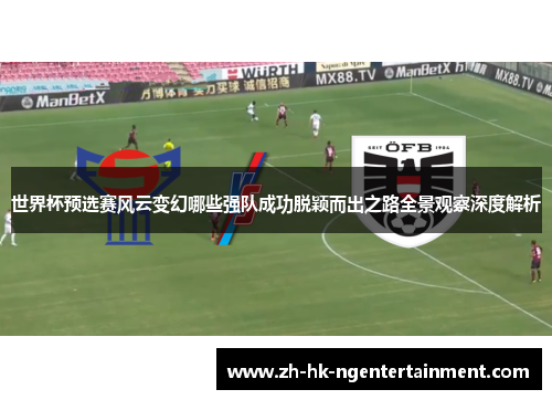世界杯预选赛风云变幻哪些强队成功脱颖而出之路全景观察深度解析 世界杯预选赛风云变幻哪些强队成功脱颖而出之路全景观察深度解析