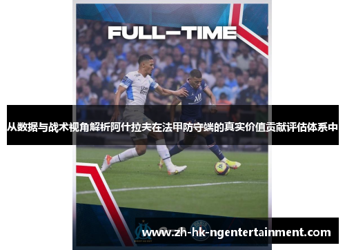 从数据与战术视角解析阿什拉夫在法甲防守端的真实价值贡献评估体系中