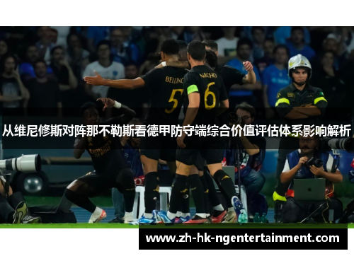 从维尼修斯对阵那不勒斯看德甲防守端综合价值评估体系影响解析 从维尼修斯对阵那不勒斯看德甲防守端综合价值评估体系影响解析