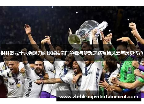 揭开欧冠十六强魅力面纱解读豪门争锋与梦想之路赛场风云与历史传承