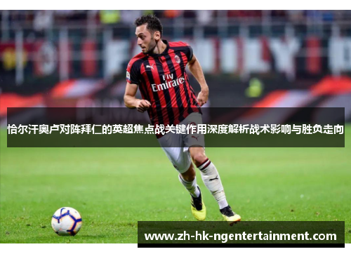 恰尔汗奥卢对阵拜仁的英超焦点战关键作用深度解析战术影响与胜负走向