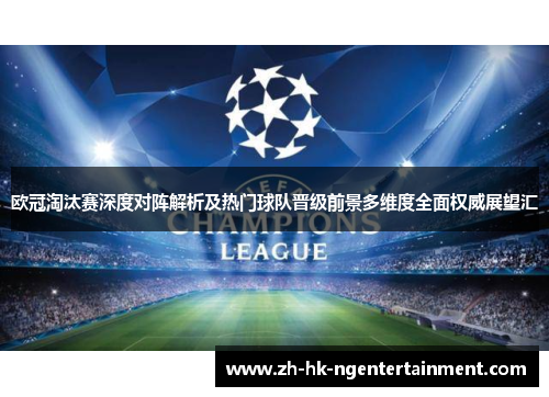 欧冠淘汰赛深度对阵解析及热门球队晋级前景多维度全面权威展望汇 欧冠淘汰赛深度对阵解析及热门球队晋级前景多维度全面权威展望汇