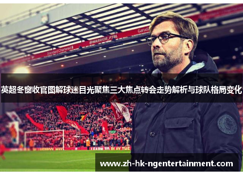 英超冬窗收官图解球迷目光聚焦三大焦点转会走势解析与球队格局变化 英超冬窗收官图解球迷目光聚焦三大焦点转会走势解析与球队格局变化