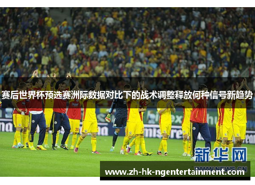 赛后世界杯预选赛洲际数据对比下的战术调整释放何种信号新趋势 赛后世界杯预选赛洲际数据对比下的战术调整释放何种信号新趋势