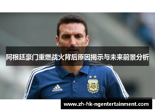 阿根廷豪门重燃战火背后原因揭示与未来前景分析