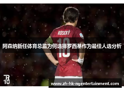 阿森纳新任体育总监为何选择罗西基作为最佳人选分析