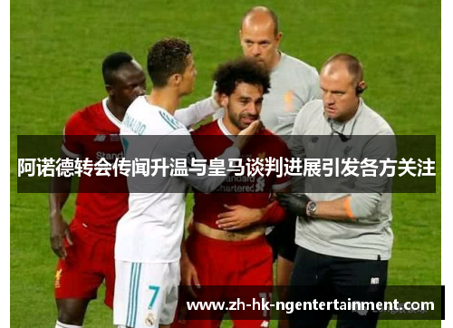 阿诺德转会传闻升温与皇马谈判进展引发各方关注 阿诺德转会传闻升温与皇马谈判进展引发各方关注
