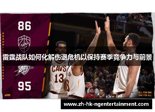 雷霆战队如何化解伤退危机以保持赛季竞争力与前景 雷霆战队如何化解伤退危机以保持赛季竞争力与前景