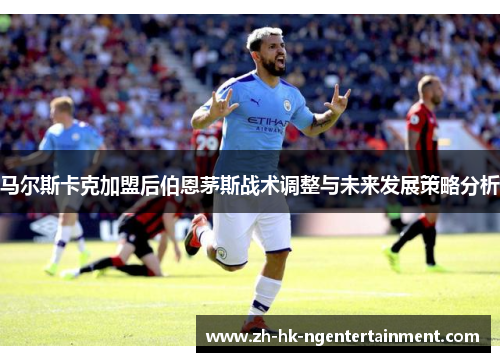 马尔斯卡克加盟后伯恩茅斯战术调整与未来发展策略分析 马尔斯卡克加盟后伯恩茅斯战术调整与未来发展策略分析