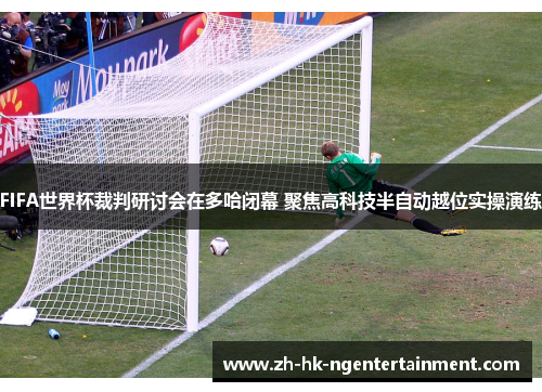 FIFA世界杯裁判研讨会在多哈闭幕 聚焦高科技半自动越位实操演练