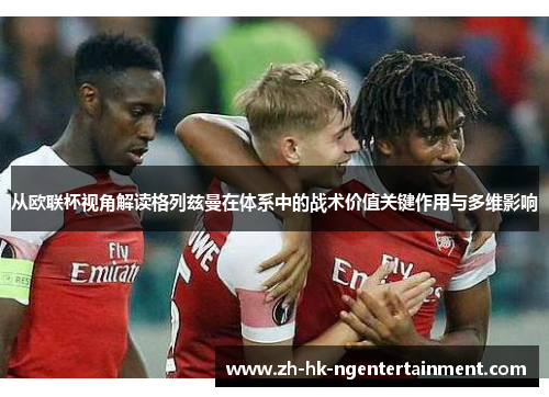 从欧联杯视角解读格列兹曼在体系中的战术价值关键作用与多维影响