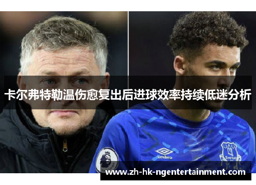 卡尔弗特勒温伤愈复出后进球效率持续低迷分析